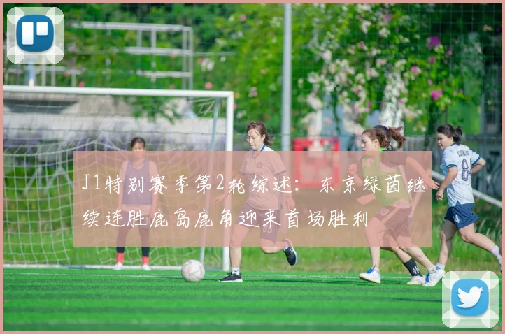 J1特别赛季第2轮综述：东京绿茵继续连胜鹿岛鹿角迎来首场胜利