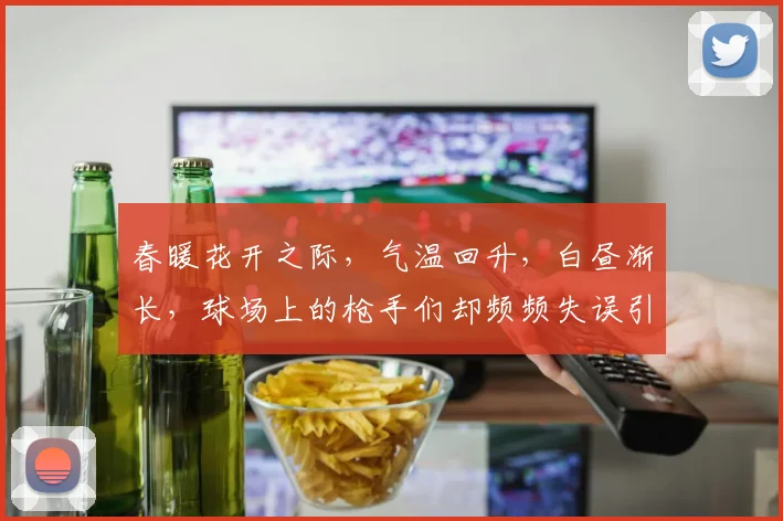春暖花开之际，气温回升，白昼渐长，球场上的枪手们却频频失误引发热议