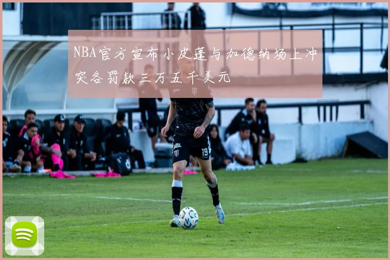 NBA官方宣布小皮蓬与加德纳场上冲突各罚款三万五千美元