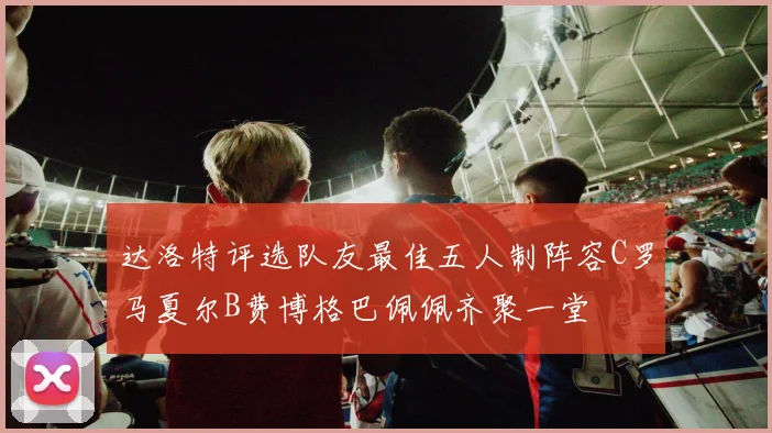 达洛特评选队友最佳五人制阵容C罗马夏尔B费博格巴佩佩齐聚一堂