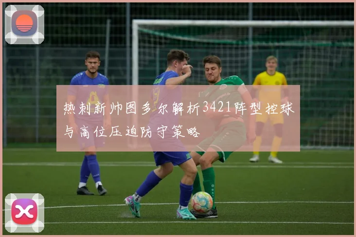 热刺新帅图多尔解析3421阵型控球与高位压迫防守策略