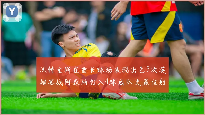 沃特金斯在酋长球场表现出色5次英超客战阿森纳打入4球成队史最佳射手