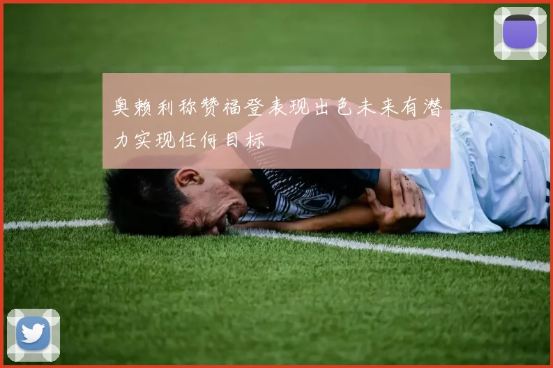 奥赖利称赞福登表现出色未来有潜力实现任何目标