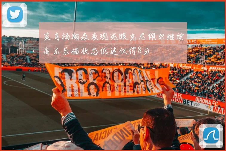 菜鸟杨瀚森表现亮眼克尼佩尔继续高光乐福状态低迷仅得8分