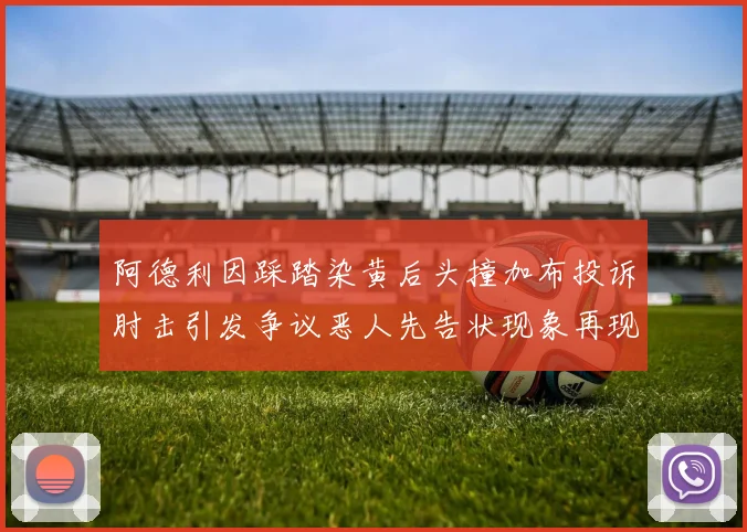 阿德利因踩踏染黄后头撞加布投诉肘击引发争议恶人先告状现象再现