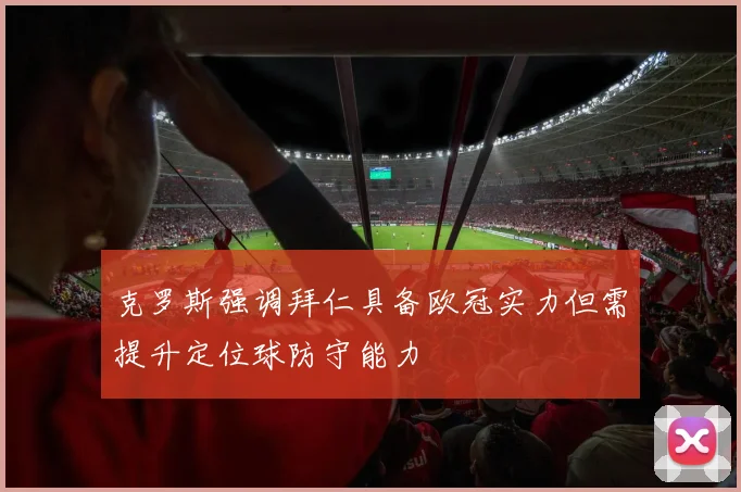 克罗斯强调拜仁具备欧冠实力但需提升定位球防守能力
