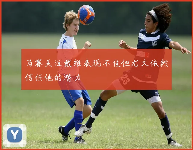马赛关注戴维表现不佳但尤文依然信任他的潜力