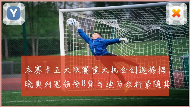 本赛季五大联赛重大机会创造榜揭晓奥利塞领衔B费与迪马尔科紧随其后
