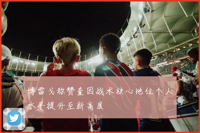 博雷戈称赞奎因战术核心地位个人水平提升至新高度