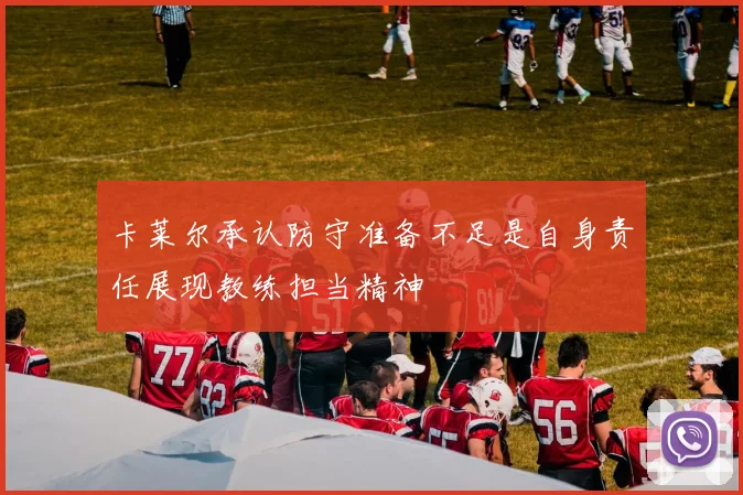 卡莱尔承认防守准备不足是自身责任展现教练担当精神