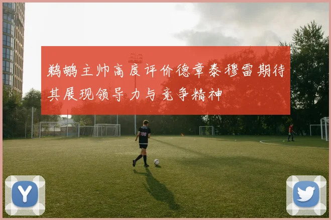 鹈鹕主帅高度评价德章泰穆雷期待其展现领导力与竞争精神