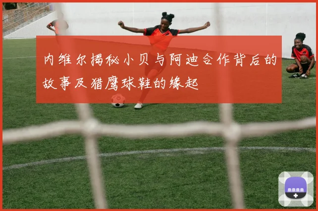 内维尔揭秘小贝与阿迪合作背后的故事及猎鹰球鞋的缘起