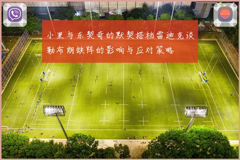 小里与东契奇的默契搭档雷迪克谈勒布朗缺阵的影响与应对策略