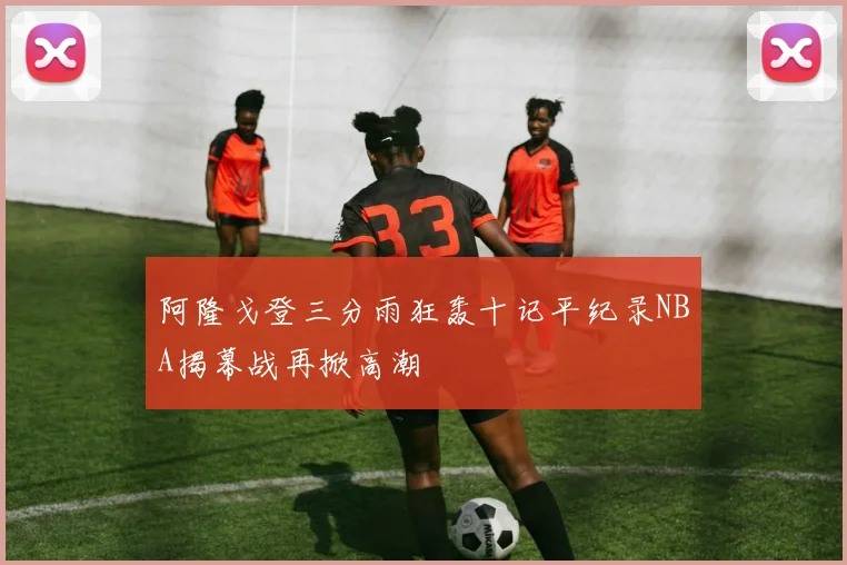 阿隆戈登三分雨狂轰十记平纪录NBA揭幕战再掀高潮