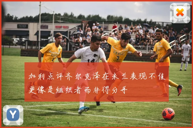 加利点评齐尔克泽在米兰表现不佳更像是组织者而非得分手