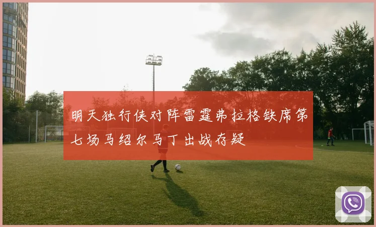明天独行侠对阵雷霆弗拉格缺席第七场马绍尔马丁出战存疑