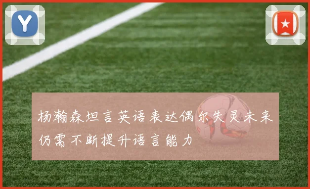 杨瀚森坦言英语表达偶尔失灵未来仍需不断提升语言能力
