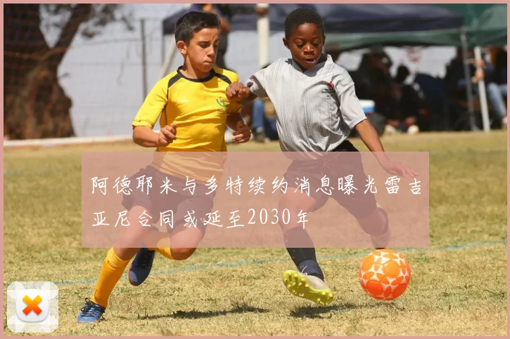 阿德耶米与多特续约消息曝光雷吉亚尼合同或延至2030年