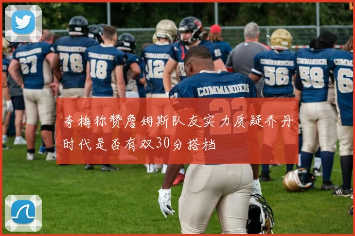 夸梅称赞詹姆斯队友实力质疑乔丹时代是否有双30分搭档