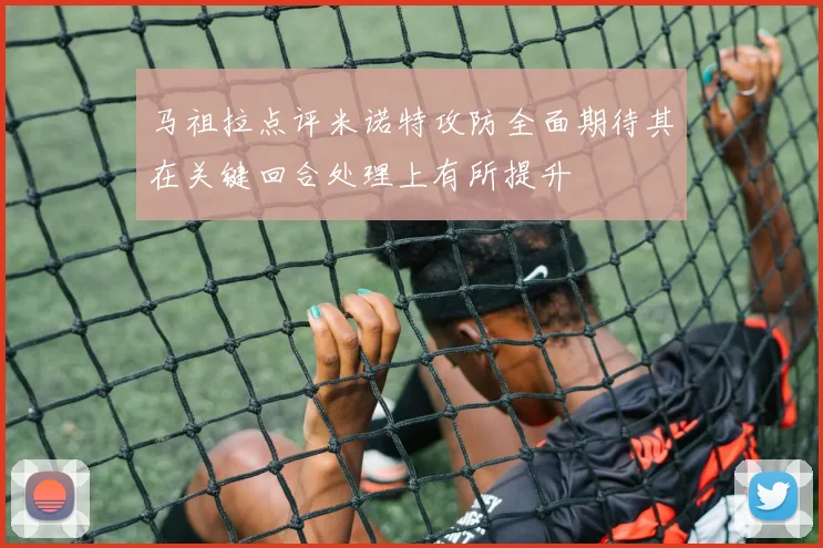 马祖拉点评米诺特攻防全面期待其在关键回合处理上有所提升