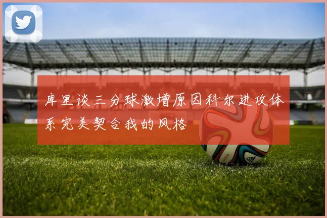库里谈三分球激增原因科尔进攻体系完美契合我的风格