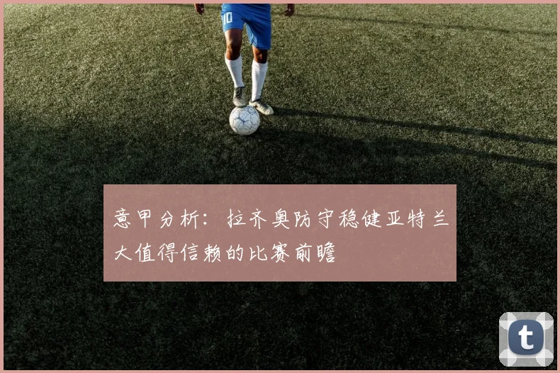 意甲分析：拉齐奥防守稳健亚特兰大值得信赖的比赛前瞻