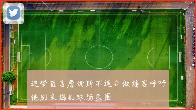 追梦直言詹姆斯不适合做播客呼吁他别来捣乱球场氛围