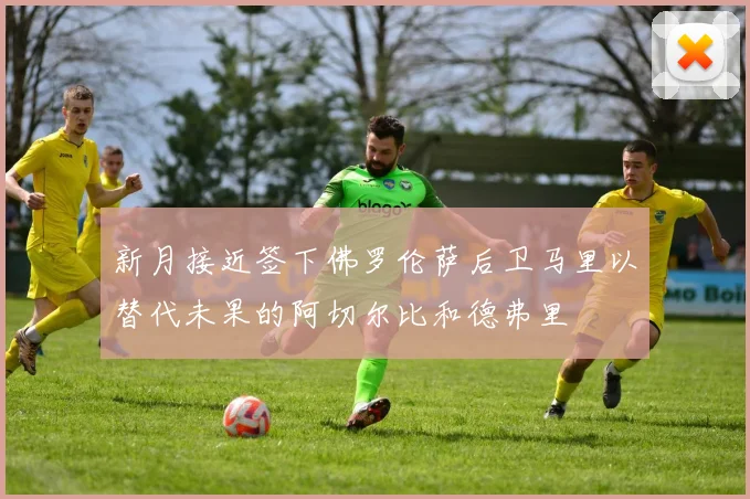 新月接近签下佛罗伦萨后卫马里以替代未果的阿切尔比和德弗里