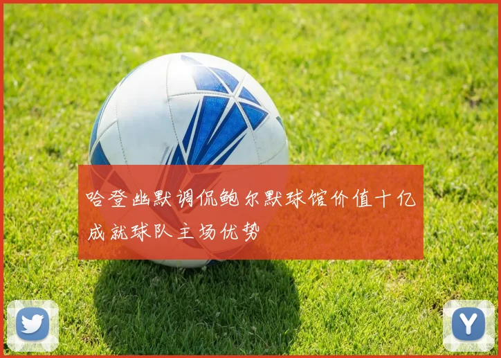 哈登幽默调侃鲍尔默球馆价值十亿成就球队主场优势